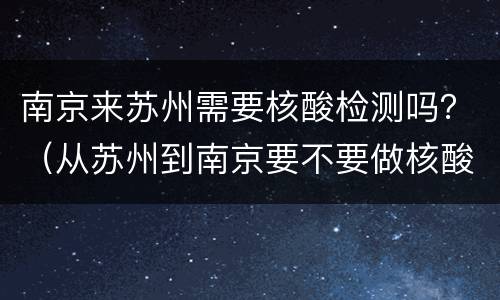 南京来苏州需要核酸检测吗？（从苏州到南京要不要做核酸检测）