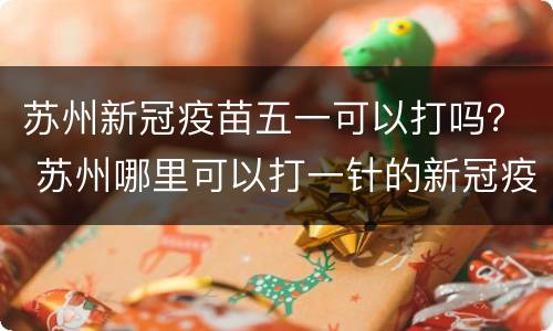 苏州新冠疫苗五一可以打吗？ 苏州哪里可以打一针的新冠疫苗