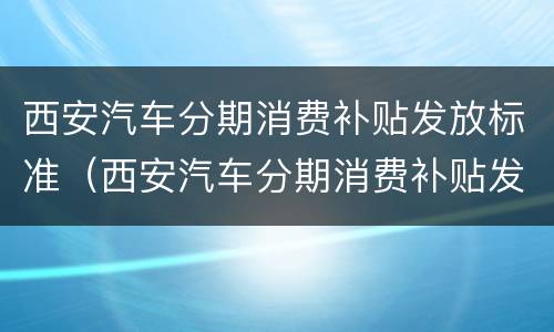西安汽车分期消费补贴发放标准（西安汽车分期消费补贴发放标准是多少）