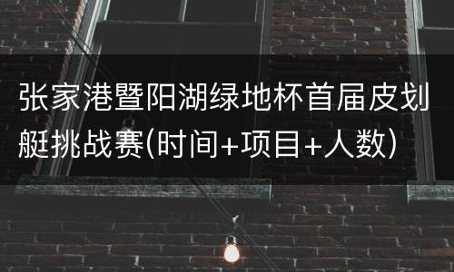 张家港暨阳湖绿地杯首届皮划艇挑战赛(时间+项目+人数)