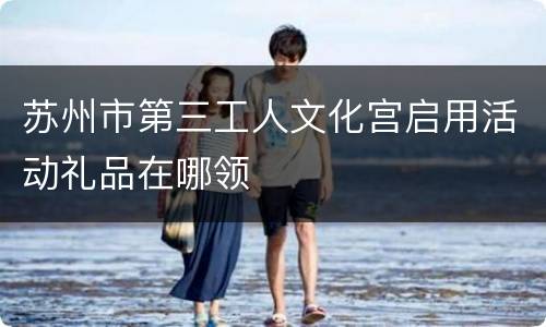 苏州市第三工人文化宫启用活动礼品在哪领