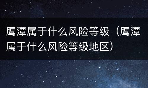 鹰潭属于什么风险等级（鹰潭属于什么风险等级地区）