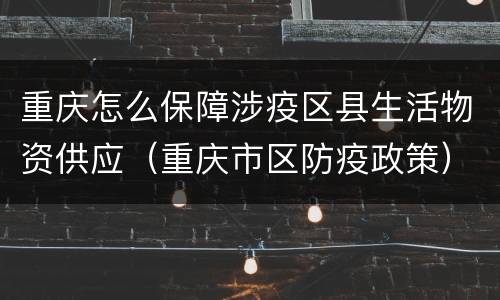 重庆怎么保障涉疫区县生活物资供应（重庆市区防疫政策）