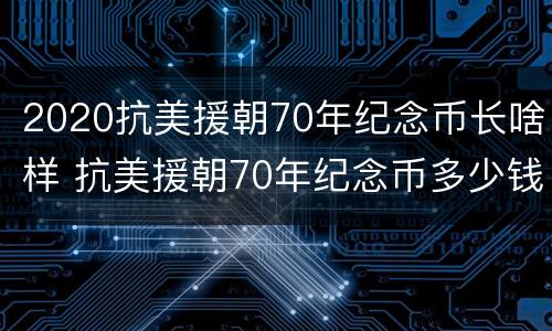 2020抗美援朝70年纪念币长啥样 抗美援朝70年纪念币多少钱一套