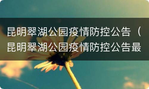 昆明翠湖公园疫情防控公告（昆明翠湖公园疫情防控公告最新）
