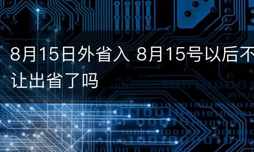 8月15日外省入 8月15号以后不让出省了吗