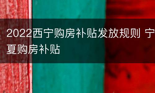 2022西宁购房补贴发放规则 宁夏购房补贴