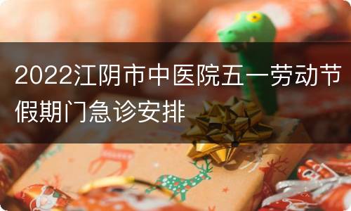 2022江阴市中医院五一劳动节假期门急诊安排