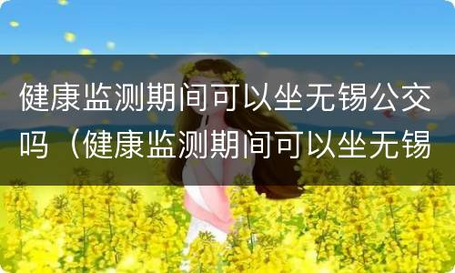 健康监测期间可以坐无锡公交吗（健康监测期间可以坐无锡公交吗最新）