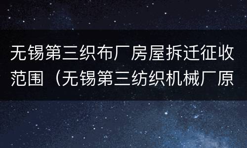 无锡第三织布厂房屋拆迁征收范围（无锡第三纺织机械厂原址）