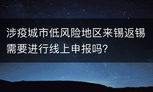 涉疫城市低风险地区来锡返锡需要进行线上申报吗？