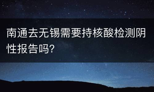 南通去无锡需要持核酸检测阴性报告吗？