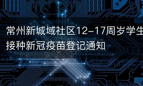 常州新城域社区12-17周岁学生接种新冠疫苗登记通知