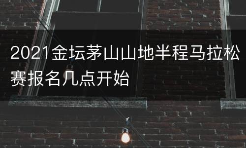 2021金坛茅山山地半程马拉松赛报名几点开始
