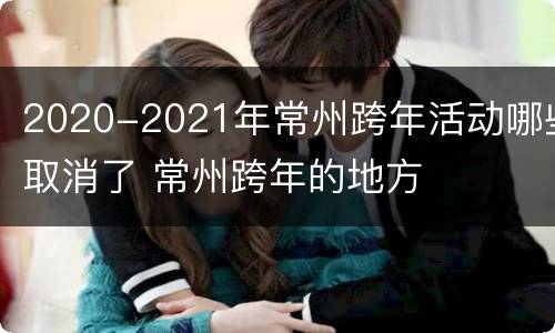 2020-2021年常州跨年活动哪些取消了 常州跨年的地方
