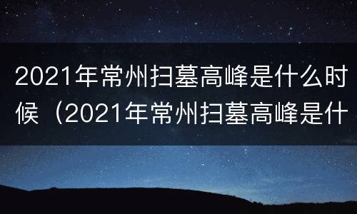2021年常州扫墓高峰是什么时候（2021年常州扫墓高峰是什么时候建成的）