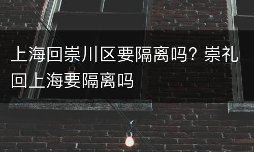 上海回崇川区要隔离吗? 崇礼回上海要隔离吗
