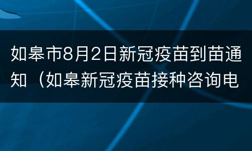 如皋市8月2日新冠疫苗到苗通知（如皋新冠疫苗接种咨询电话）