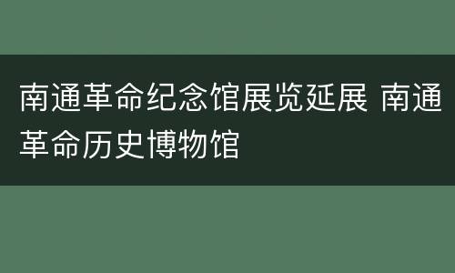 南通革命纪念馆展览延展 南通革命历史博物馆