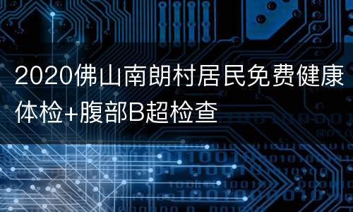 2020佛山南朗村居民免费健康体检+腹部B超检查