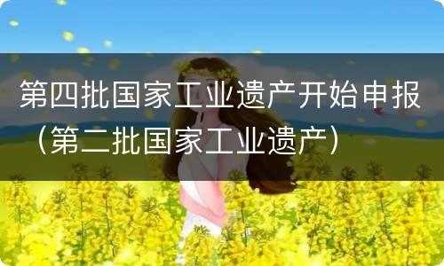 第四批国家工业遗产开始申报（第二批国家工业遗产）