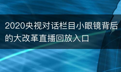 2020央视对话栏目小眼镜背后的大改革直播回放入口