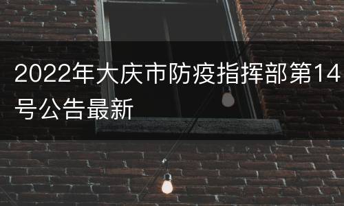 2022年大庆市防疫指挥部第14号公告最新