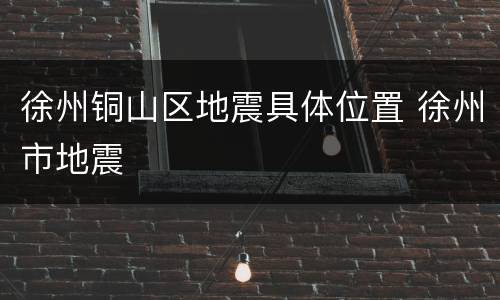 徐州铜山区地震具体位置 徐州市地震