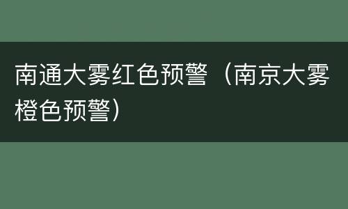 南通大雾红色预警（南京大雾橙色预警）