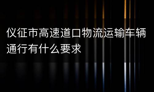 仪征市高速道口物流运输车辆通行有什么要求