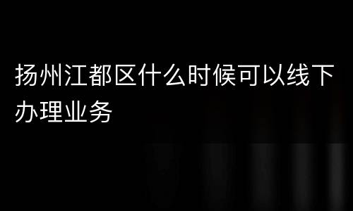 扬州江都区什么时候可以线下办理业务
