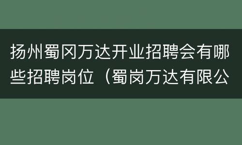 扬州蜀冈万达开业招聘会有哪些招聘岗位（蜀岗万达有限公司）