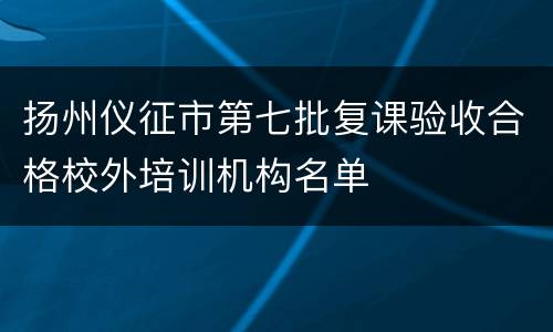 扬州仪征市第七批复课验收合格校外培训机构名单