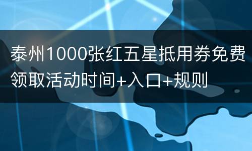 泰州1000张红五星抵用券免费领取活动时间+入口+规则
