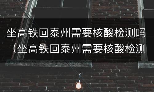 坐高铁回泰州需要核酸检测吗（坐高铁回泰州需要核酸检测吗最新）