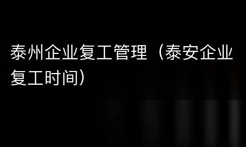 泰州企业复工管理（泰安企业复工时间）