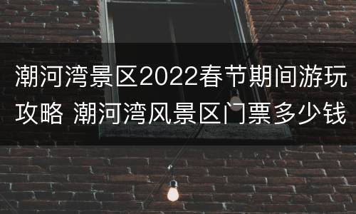 潮河湾景区2022春节期间游玩攻略 潮河湾风景区门票多少钱