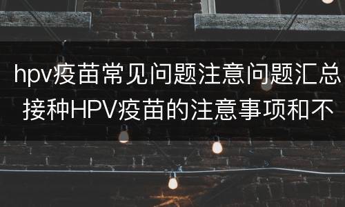 hpv疫苗常见问题注意问题汇总 接种HPV疫苗的注意事项和不良反应