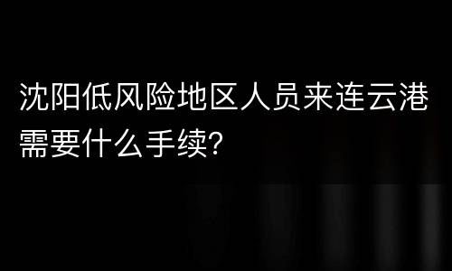 沈阳低风险地区人员来连云港需要什么手续？