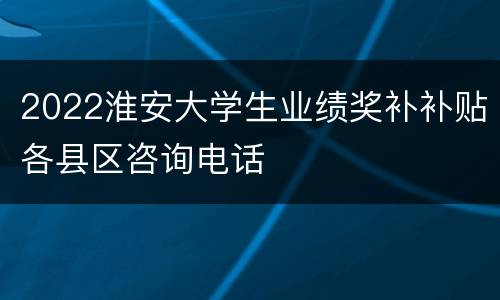 2022淮安大学生业绩奖补补贴各县区咨询电话