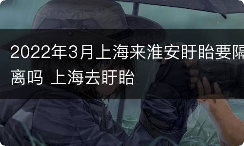 2022年3月上海来淮安盱眙要隔离吗 上海去盱眙