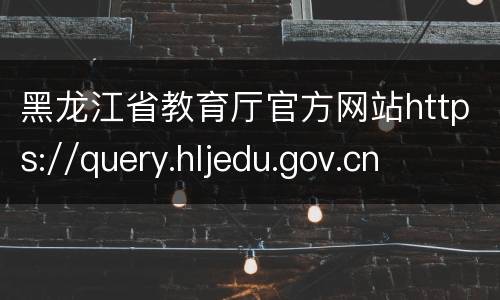 黑龙江省教育厅官方网站https://query.hljedu.gov.cn