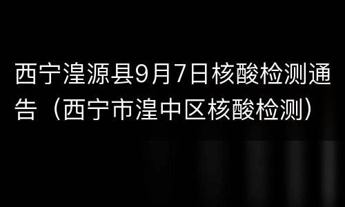 西宁湟源县9月7日核酸检测通告（西宁市湟中区核酸检测）