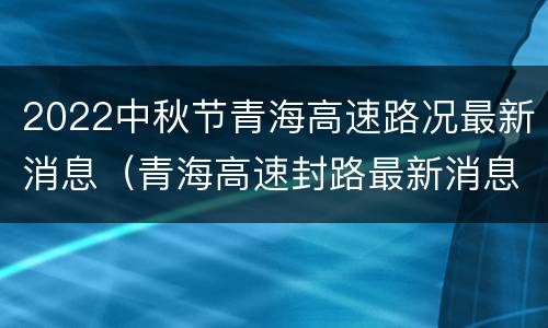 2022中秋节青海高速路况最新消息（青海高速封路最新消息）