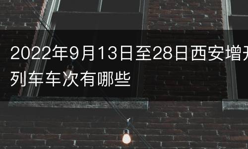 2022年9月13日至28日西安增开列车车次有哪些