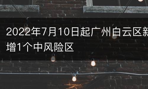2022年7月10日起广州白云区新增1个中风险区
