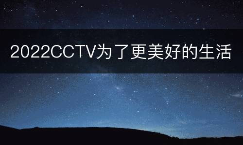 2022CCTV为了更美好的生活
