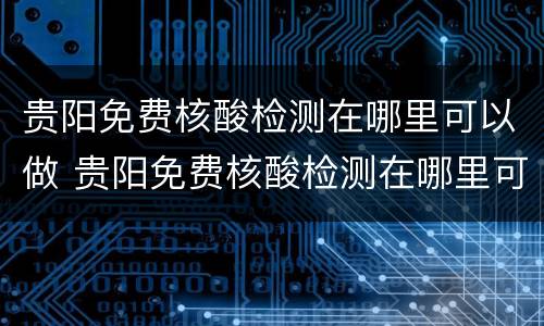 贵阳免费核酸检测在哪里可以做 贵阳免费核酸检测在哪里可以做到