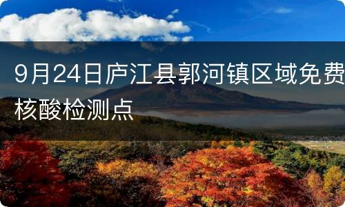 9月24日庐江县郭河镇区域免费核酸检测点