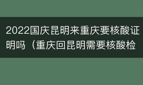 2022国庆昆明来重庆要核酸证明吗（重庆回昆明需要核酸检测证明吗?）
